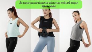 Áo tank top nữ là gì? 10 Cách Tips Phối Đồ Thịnh Hành Nhất